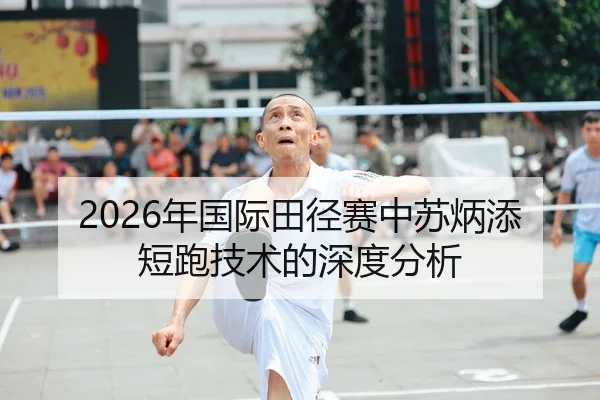 2026年国际田径赛中苏炳添短跑技术的深度分析