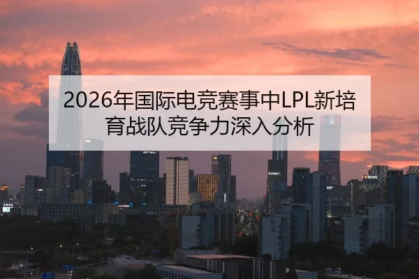 2026年国际电竞赛事中LPL新培育战队竞争力深入分析
