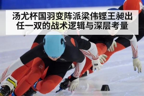汤尤杯国羽变阵派梁伟铿王昶出任一双的战术逻辑与深层考量